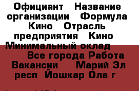 Официант › Название организации ­ Формула Кино › Отрасль предприятия ­ Кино › Минимальный оклад ­ 20 000 - Все города Работа » Вакансии   . Марий Эл респ.,Йошкар-Ола г.